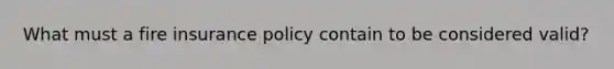 What must a fire insurance policy contain to be considered valid?