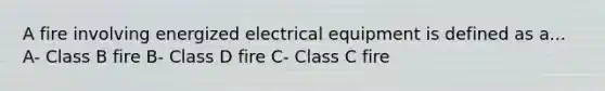 A fire involving energized electrical equipment is defined as a... A- Class B fire B- Class D fire C- Class C fire