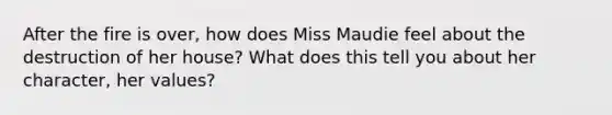 After the fire is over, how does Miss Maudie feel about the destruction of her house? What does this tell you about her character, her values?