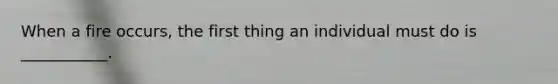 When a fire occurs, the first thing an individual must do is ___________.