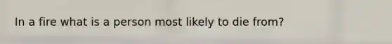 In a fire what is a person most likely to die from?