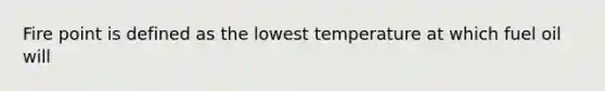 Fire point is defined as the lowest temperature at which fuel oil will