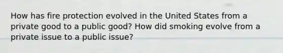 How has fire protection evolved in the United States from a private good to a public good? How did smoking evolve from a private issue to a public issue?