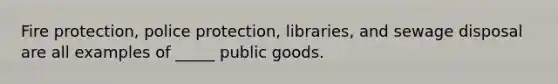 Fire protection, police protection, libraries, and sewage disposal are all examples of _____ public goods.