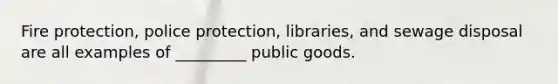 Fire protection, police protection, libraries, and sewage disposal are all examples of _________ public goods.