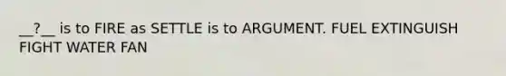 __?__ is to FIRE as SETTLE is to ARGUMENT. FUEL EXTINGUISH FIGHT WATER FAN