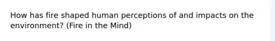 How has fire shaped human perceptions of and impacts on the environment? (Fire in the Mind)