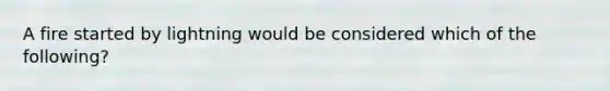 A fire started by lightning would be considered which of the following?