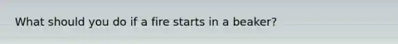 What should you do if a fire starts in a beaker?