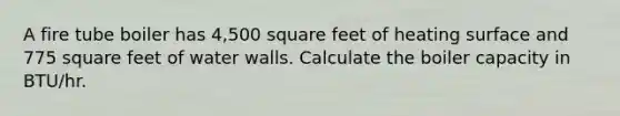 A fire tube boiler has 4,500 square feet of heating surface and 775 square feet of water walls. Calculate the boiler capacity in BTU/hr.