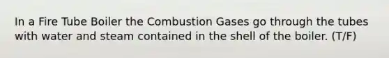 In a Fire Tube Boiler the Combustion Gases go through the tubes with water and steam contained in the shell of the boiler. (T/F)