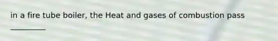 in a fire tube boiler, the Heat and gases of combustion pass _________