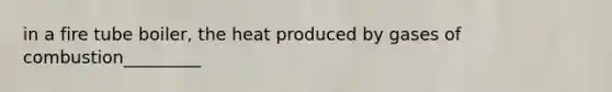 in a fire tube boiler, the heat produced by gases of combustion_________
