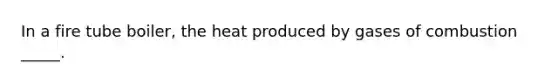 In a fire tube boiler, the heat produced by gases of combustion _____.