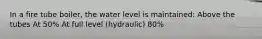 In a fire tube boiler, the water level is maintained: Above the tubes At 50% At full level (hydraulic) 80%