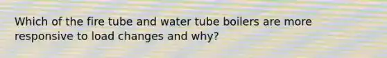 Which of the fire tube and water tube boilers are more responsive to load changes and why?