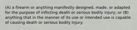 (A) a firearm or anything manifestly designed, made, or adapted for the purpose of inflicting death or serious bodily injury; or (B) anything that in the manner of its use or intended use is capable of causing death or serious bodily injury.