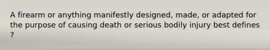 A firearm or anything manifestly designed, made, or adapted for the purpose of causing death or serious bodily injury best defines ?