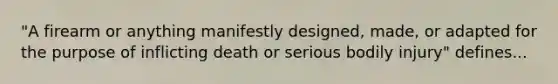 "A firearm or anything manifestly designed, made, or adapted for the purpose of inflicting death or serious bodily injury" defines...