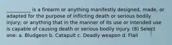 __________ is a firearm or anything manifestly designed, made, or adapted for the purpose of inflicting death or serious bodily injury; or anything that in the manner of its use or intended use is capable of causing death or serious bodily injury. (8) Select one: a. Bludgeon b. Catapult c. Deadly weapon d. Flail