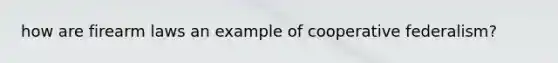 how are firearm laws an example of cooperative federalism?