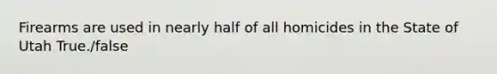 Firearms are used in nearly half of all homicides in the State of Utah True./false