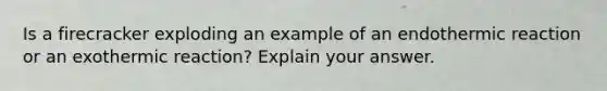 Is a firecracker exploding an example of an endothermic reaction or an exothermic reaction? Explain your answer.