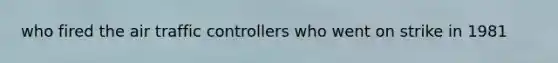 who fired the air traffic controllers who went on strike in 1981