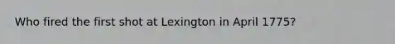 Who fired the first shot at Lexington in April 1775?