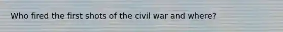 Who fired the first shots of the civil war and where?