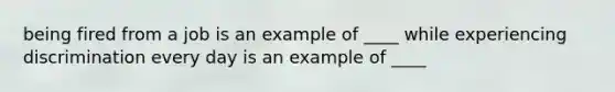 being fired from a job is an example of ____ while experiencing discrimination every day is an example of ____