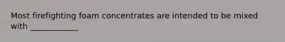 Most firefighting foam concentrates are intended to be mixed with ____________