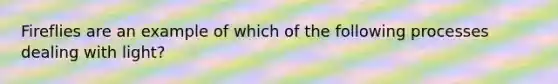 Fireflies are an example of which of the following processes dealing with light?