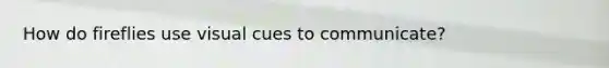 How do fireflies use visual cues to communicate?