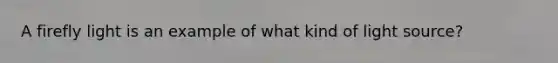 A firefly light is an example of what kind of light source?