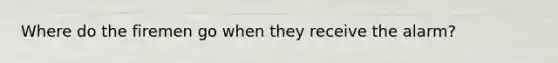 Where do the firemen go when they receive the alarm?