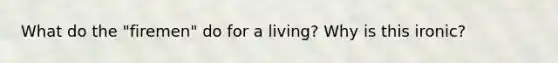 What do the "firemen" do for a living? Why is this ironic?