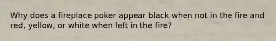 Why does a fireplace poker appear black when not in the fire and red, yellow, or white when left in the fire?