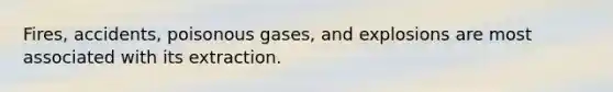 Fires, accidents, poisonous gases, and explosions are most associated with its extraction.