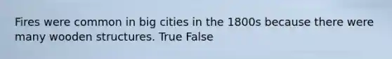 Fires were common in big cities in the 1800s because there were many wooden structures. True False