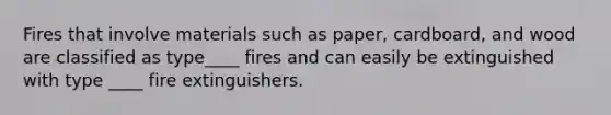 Fires that involve materials such as paper, cardboard, and wood are classified as type____ fires and can easily be extinguished with type ____ fire extinguishers.