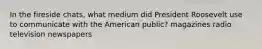 In the fireside chats, what medium did President Roosevelt use to communicate with the American public? magazines radio television newspapers