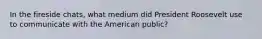 In the fireside chats, what medium did President Roosevelt use to communicate with the American public?