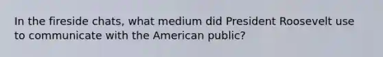 In the fireside chats, what medium did President Roosevelt use to communicate with the American public?