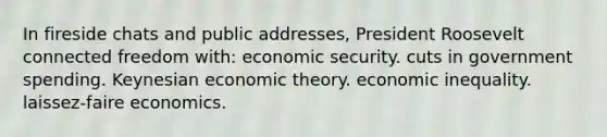 In fireside chats and public addresses, President Roosevelt connected freedom with: economic security. cuts in government spending. Keynesian economic theory. economic inequality. laissez-faire economics.