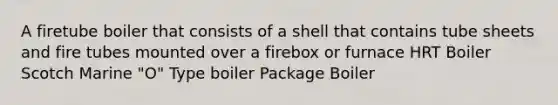 A firetube boiler that consists of a shell that contains tube sheets and fire tubes mounted over a firebox or furnace HRT Boiler Scotch Marine "O" Type boiler Package Boiler