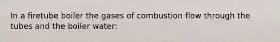 In a firetube boiler the gases of combustion flow through the tubes and the boiler water:
