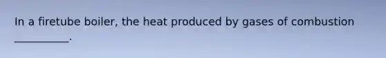 In a firetube boiler, the heat produced by gases of combustion __________.