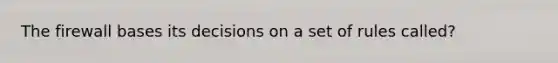 The firewall bases its decisions on a set of rules called?