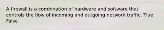 A firewall is a combination of hardware and software that controls the flow of incoming and outgoing network traffic. True False